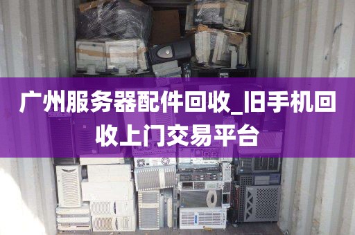 广州服务器配件回收_旧手机回收上门交易平台