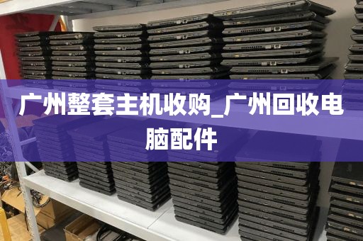 广州整套主机收购_广州回收电脑配件