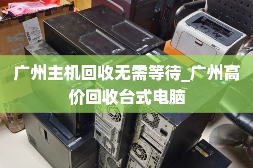广州主机回收无需等待_广州高价回收台式电脑