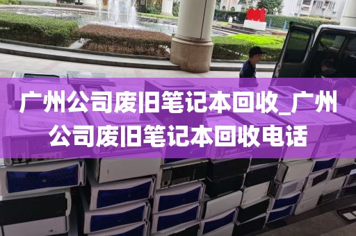 广州公司废旧笔记本回收_广州公司废旧笔记本回收电话