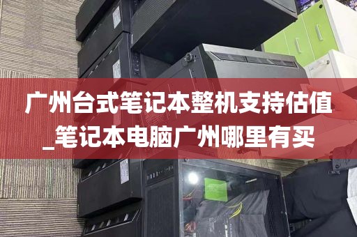 广州台式笔记本整机支持估值_笔记本电脑广州哪里有买