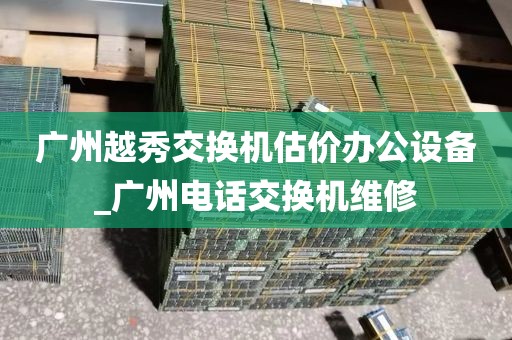广州越秀交换机估价办公设备_广州电话交换机维修