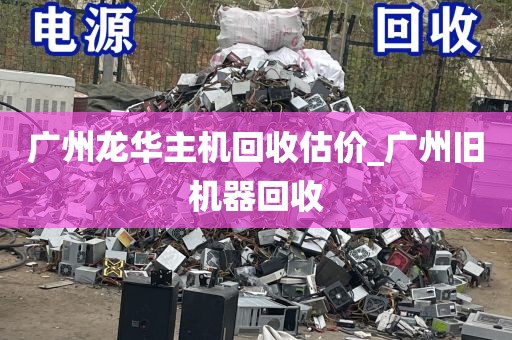 广州龙华主机回收估价_广州旧机器回收