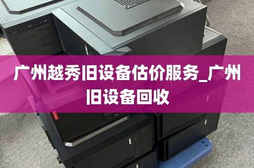 广州越秀旧设备估价服务_广州旧设备回收