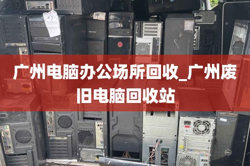 广州电脑办公场所回收_广州废旧电脑回收站