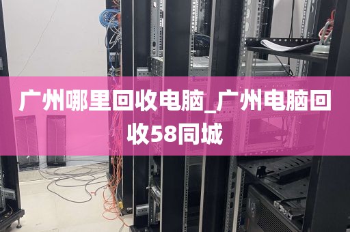 广州哪里回收电脑_广州电脑回收58同城