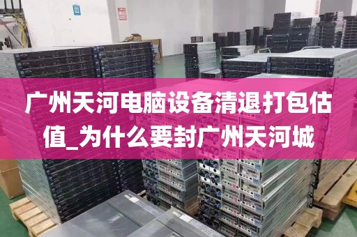 广州天河电脑设备清退打包估值_为什么要封广州天河城