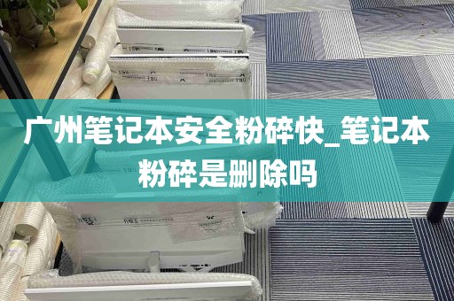 广州笔记本安全粉碎快_笔记本粉碎是删除吗
