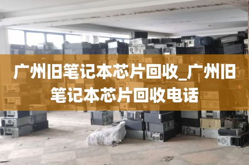 广州旧笔记本芯片回收_广州旧笔记本芯片回收电话