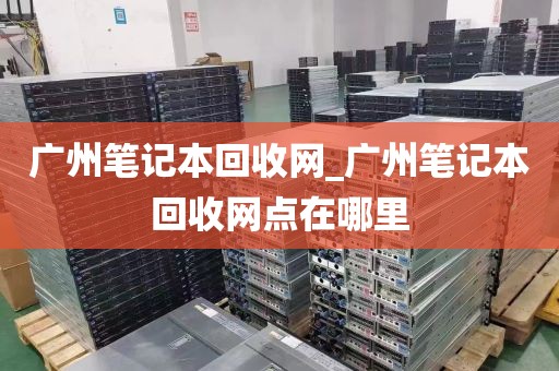 广州笔记本回收网_广州笔记本回收网点在哪里