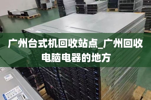 广州台式机回收站点_广州回收电脑电器的地方