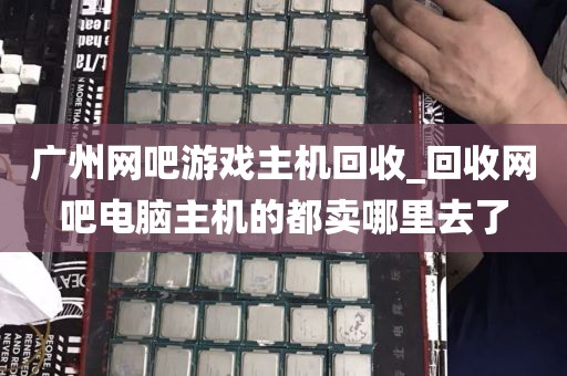 广州网吧游戏主机回收_回收网吧电脑主机的都卖哪里去了