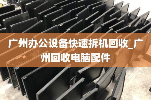 广州办公设备快速拆机回收_广州回收电脑配件