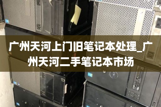 广州天河上门旧笔记本处理_广州天河二手笔记本市场