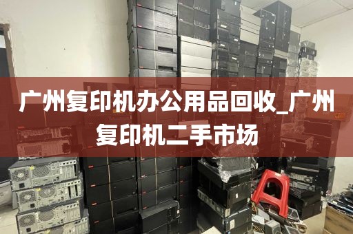 广州复印机办公用品回收_广州复印机二手市场