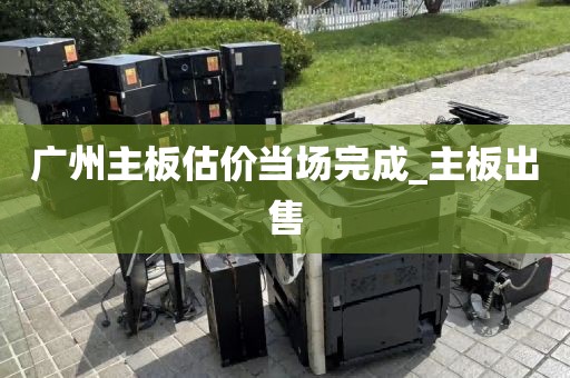 广州主板估价当场完成_主板出售