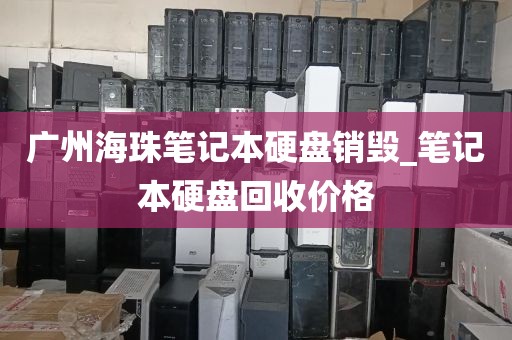 广州海珠笔记本硬盘销毁_笔记本硬盘回收价格