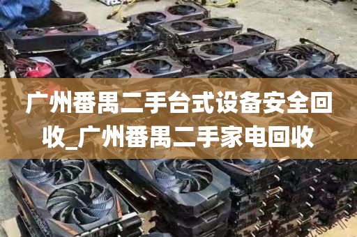 广州番禺二手台式设备安全回收_广州番禺二手家电回收