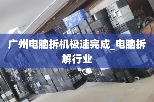 广州电脑拆机极速完成_电脑拆解行业