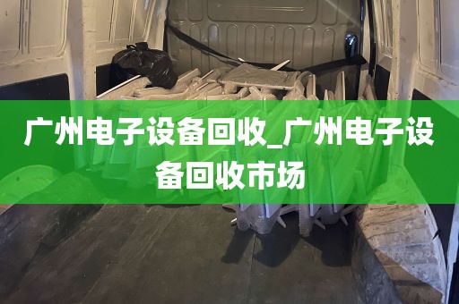 广州电子设备回收_广州电子设备回收市场