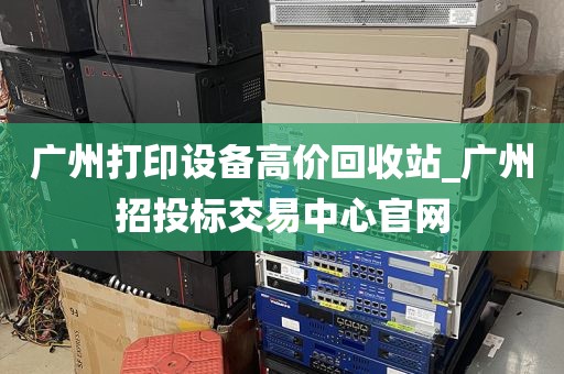 广州打印设备高价回收站_广州招投标交易中心官网