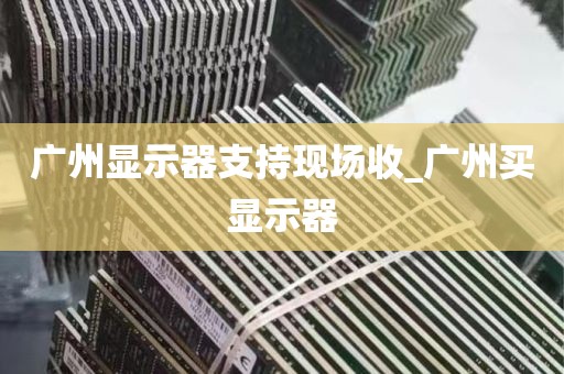 广州显示器支持现场收_广州买显示器