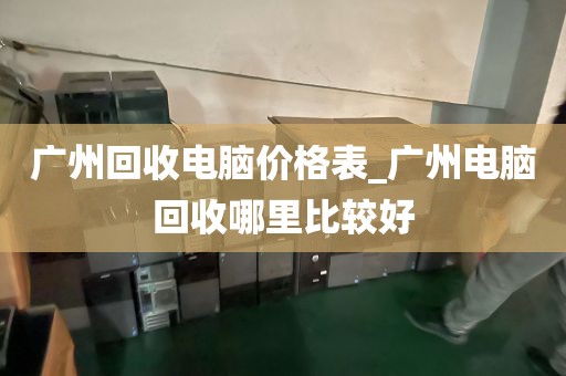 广州回收电脑价格表_广州电脑回收哪里比较好