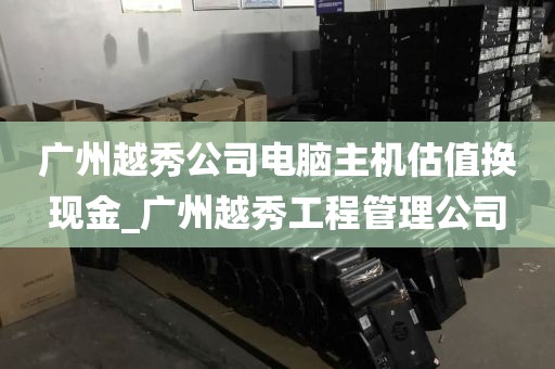 广州越秀公司电脑主机估值换现金_广州越秀工程管理公司