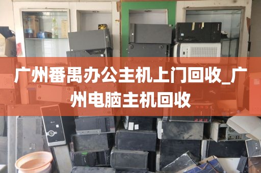 广州番禺办公主机上门回收_广州电脑主机回收