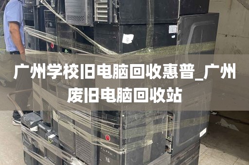 广州学校旧电脑回收惠普_广州废旧电脑回收站