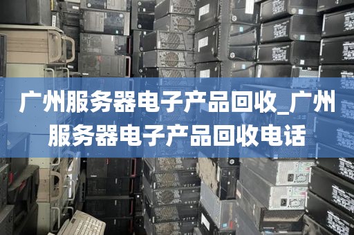 广州服务器电子产品回收_广州服务器电子产品回收电话