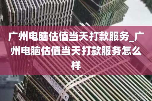 广州电脑估值当天打款服务_广州电脑估值当天打款服务怎么样