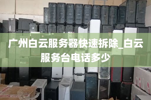 广州白云服务器快速拆除_白云服务台电话多少