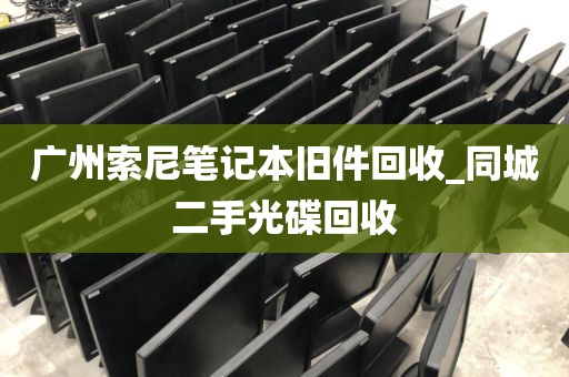 广州索尼笔记本旧件回收_同城二手光碟回收