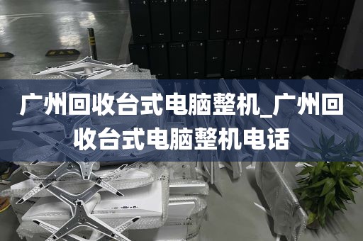 广州回收台式电脑整机_广州回收台式电脑整机电话