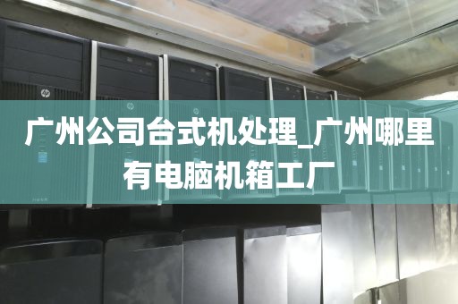 广州公司台式机处理_广州哪里有电脑机箱工厂