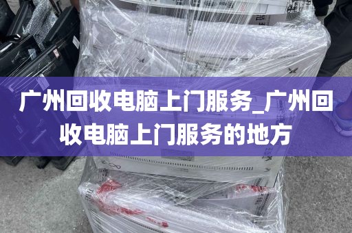 广州回收电脑上门服务_广州回收电脑上门服务的地方