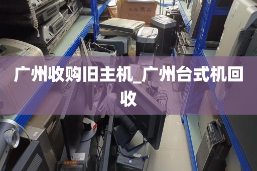 广州收购旧主机_广州台式机回收