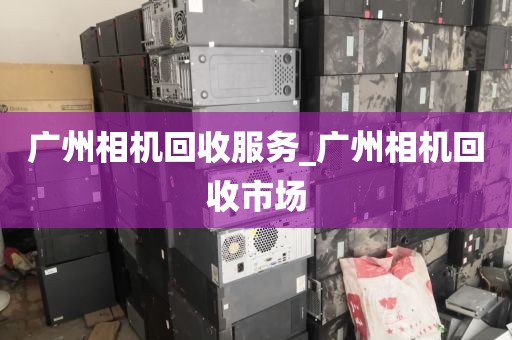广州相机回收服务_广州相机回收市场