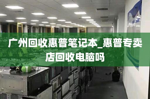 广州回收惠普笔记本_惠普专卖店回收电脑吗