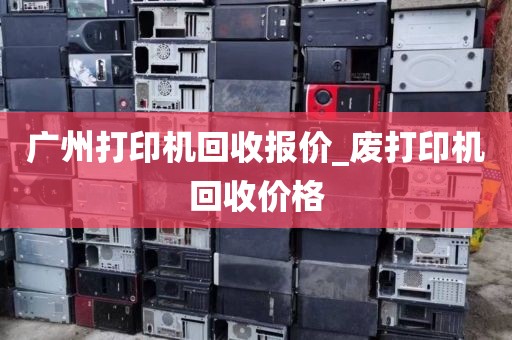 广州打印机回收报价_废打印机回收价格