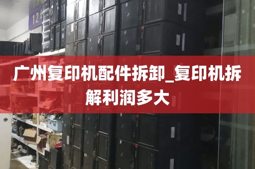 广州复印机配件拆卸_复印机拆解利润多大