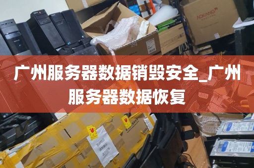 广州服务器数据销毁安全_广州服务器数据恢复