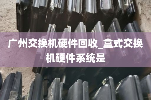 广州交换机硬件回收_盒式交换机硬件系统是
