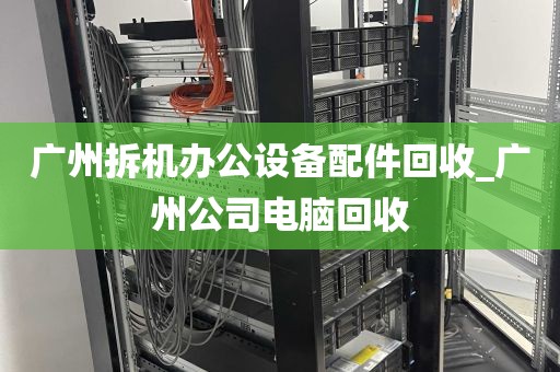 广州拆机办公设备配件回收_广州公司电脑回收