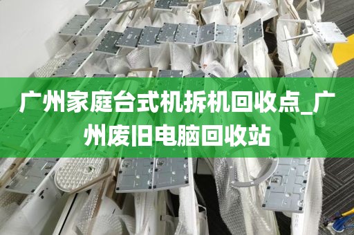 广州家庭台式机拆机回收点_广州废旧电脑回收站
