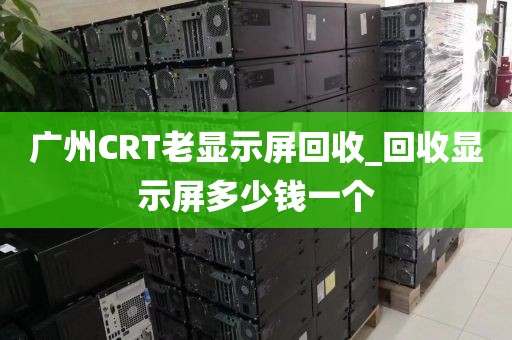 广州CRT老显示屏回收_回收显示屏多少钱一个