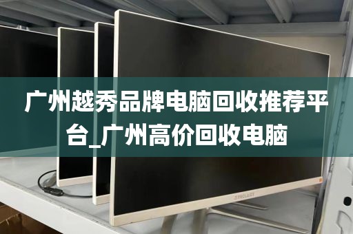 广州越秀品牌电脑回收推荐平台_广州高价回收电脑