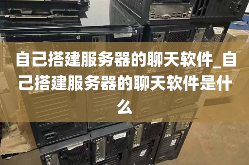 自己搭建服务器的聊天软件_自己搭建服务器的聊天软件是什么