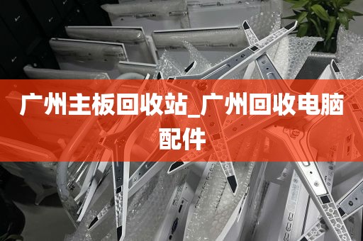 广州主板回收站_广州回收电脑配件